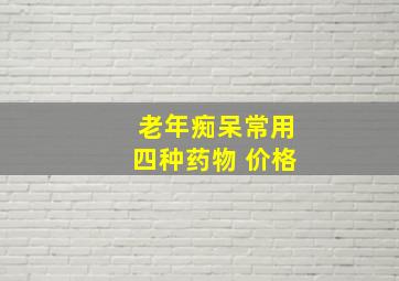 老年痴呆常用四种药物 价格